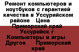 Ремонт компьютеров и ноутбуков с гарантией качества в Уссурийском районе › Цена ­ 500 - Приморский край, Уссурийск г. Компьютеры и игры » Другое   . Приморский край